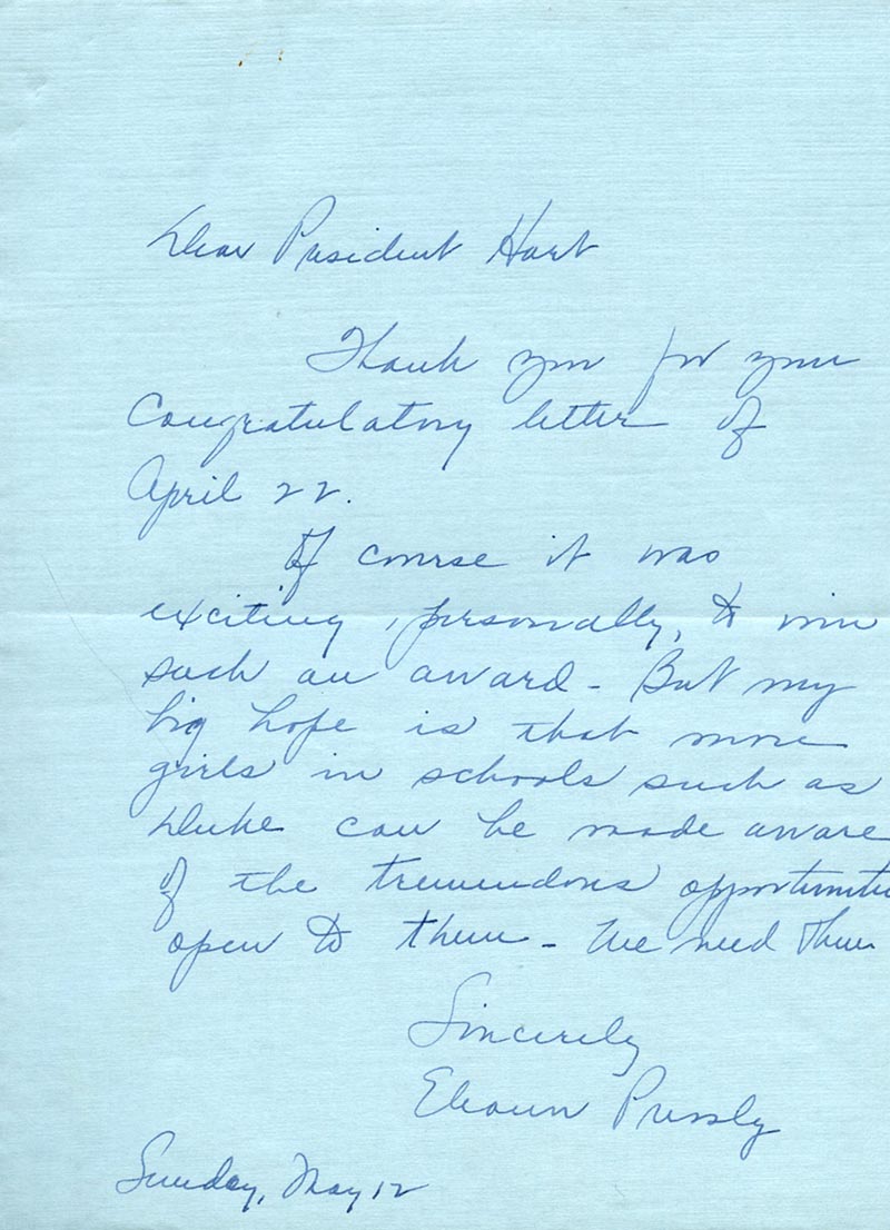 Text of letter: "Dear President Hart, Thank you for your congratulatory letter of April 22. Of course it was exciting, personally, to win such an award. But my big hope is that more girls in schools such as Duke can be made aware of the tremendous opportunities open to them--We need them. Sincerely, Eleanor Pressly"
